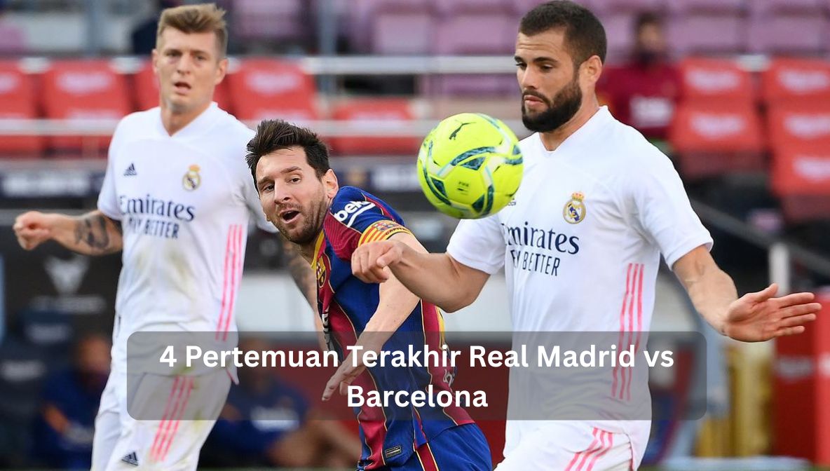 4 Pertemuan Terakhir Real Madrid vs Barcelona